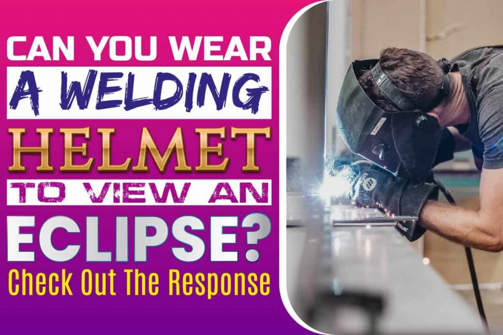 Can You Wear A Welding Helmet To View An Eclipse? Check Out The Response