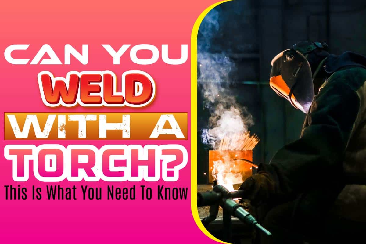 Can You Weld With A Torch? This Is What You Need To Know