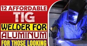 12 Affordable TIG Welder for Aluminum for Those Looking for Cheap Options