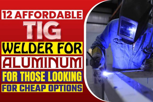 12 Affordable TIG Welder For Aluminum For Those Looking For Cheap