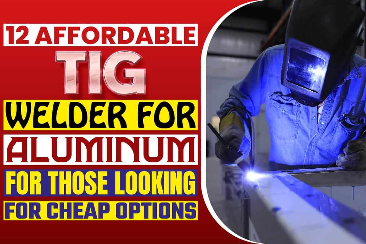 12 Affordable TIG Welder For Aluminum For Those Looking For Cheap