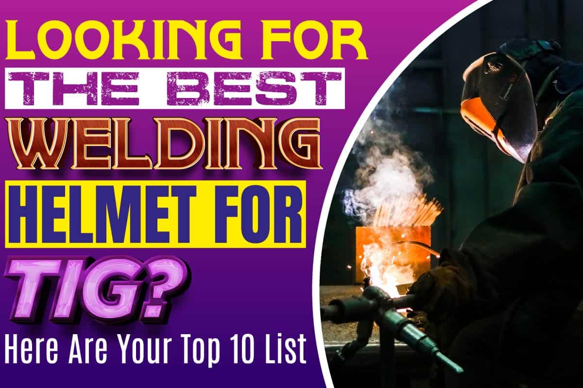 Looking For The Best Welding Helmet For TIG? Here Are Your Top 10 List