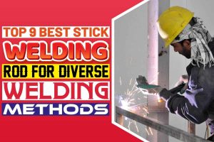 Top 9 Best Stick Welding Rod for Diverse Welding Methods
